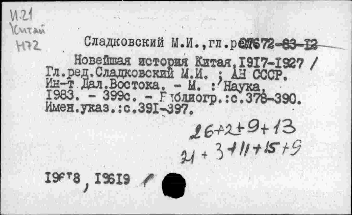 ﻿юг
Сладковский М.И., гл-р№72-83-13
Новейшая история Китая. 1917-1927 / Гл.ред.Сладковский М.И. : АН СССР, дал.Востока. - М. :?Наука.
1983. - 399с. - Гтбдиогр.:с.374-390. Имен. указс. 391*7397.

19?т8} 1X19